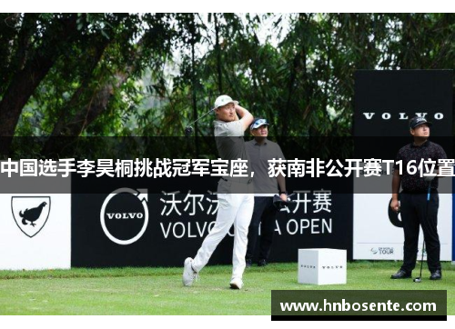 中国选手李昊桐挑战冠军宝座，获南非公开赛T16位置