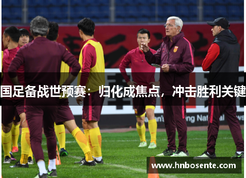 国足备战世预赛：归化成焦点，冲击胜利关键
