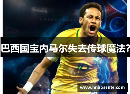 巴西国宝内马尔失去传球魔法？