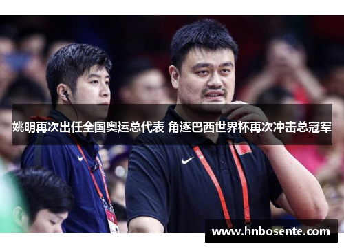 姚明再次出任全国奥运总代表 角逐巴西世界杯再次冲击总冠军