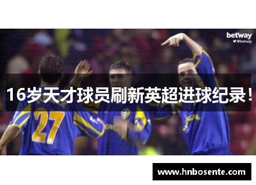 16岁天才球员刷新英超进球纪录！