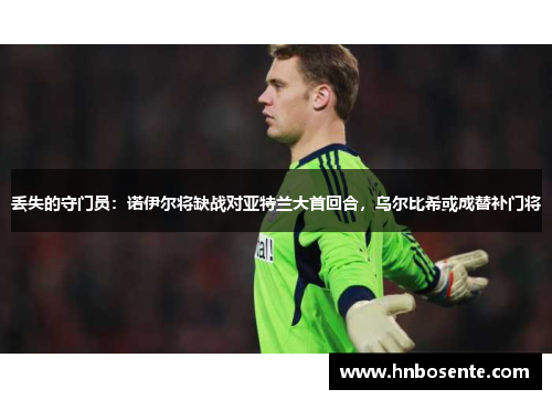 丢失的守门员：诺伊尔将缺战对亚特兰大首回合，乌尔比希或成替补门将